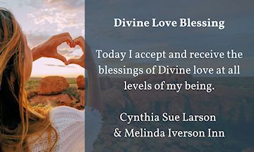 Divine love blessing: Today I accept and receive the
blessings of Divine love at all levels of my being.  – Cynthia
Sue Larson & Melinda Iverson Inn 